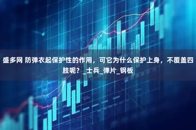 盛多网 防弹衣起保护性的作用，可它为什么保护上身，不覆盖四肢呢？_士兵_弹片_钢板