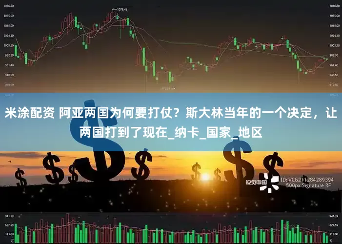 米涂配资 阿亚两国为何要打仗？斯大林当年的一个决定，让两国打到了现在_纳卡_国家_地区