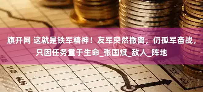旗开网 这就是铁军精神！友军突然撤离，仍孤军奋战，只因任务重于生命_张国斌_敌人_阵地