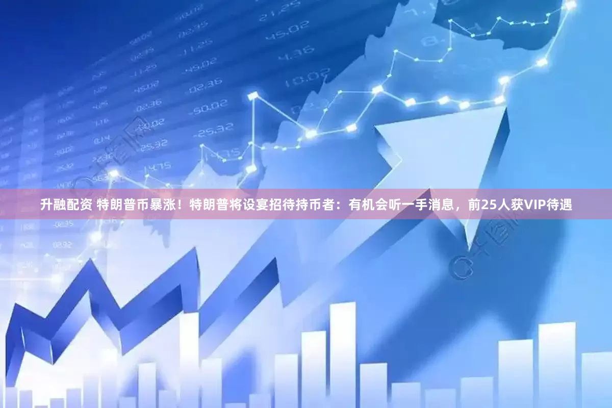 升融配资 特朗普币暴涨！特朗普将设宴招待持币者：有机会听一手消息，前25人获VIP待遇