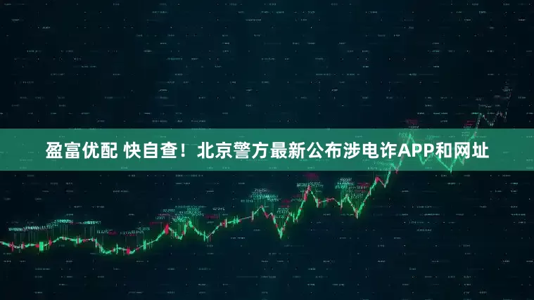 盈富优配 快自查！北京警方最新公布涉电诈APP和网址