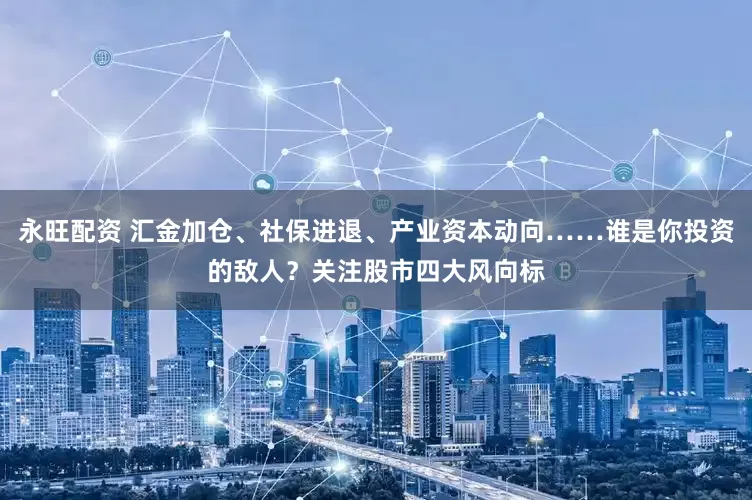 永旺配资 汇金加仓、社保进退、产业资本动向……谁是你投资的敌人？关注股市四大风向标