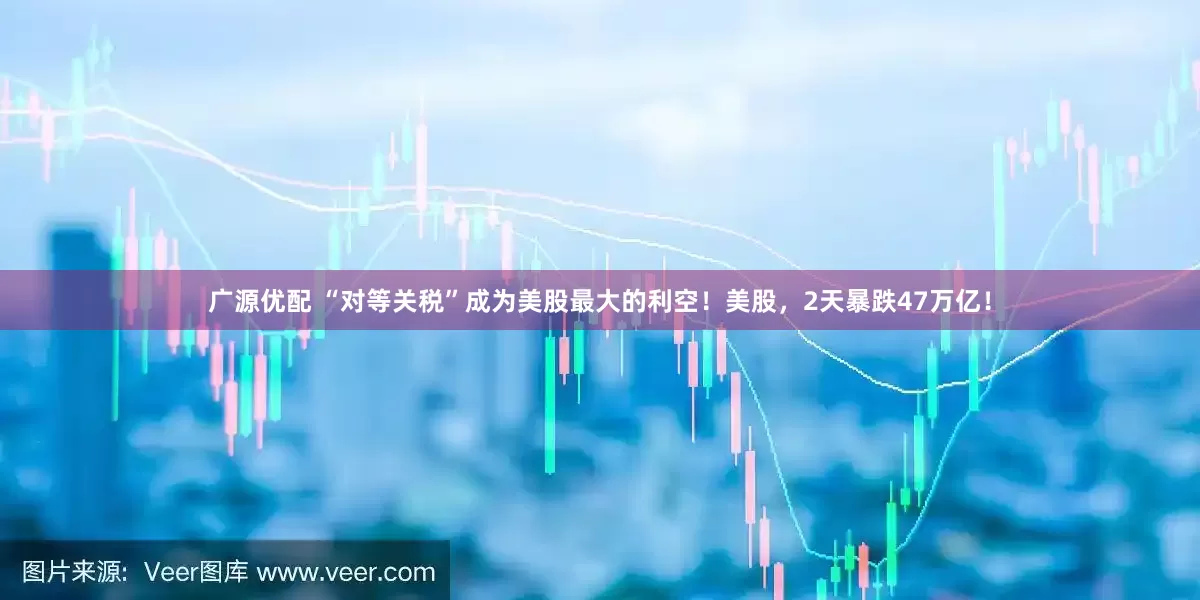 广源优配 “对等关税”成为美股最大的利空！美股，2天暴跌47万亿！