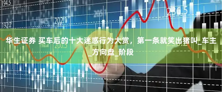 华生证券 买车后的十大迷惑行为大赏，第一条就笑出猪叫_车主_方向盘_阶段