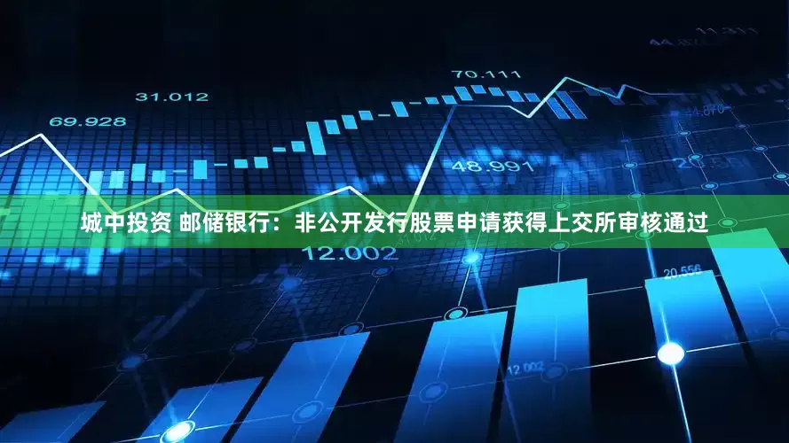 城中投资 邮储银行：非公开发行股票申请获得上交所审核通过