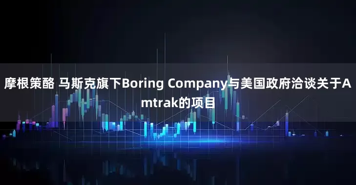 摩根策酪 马斯克旗下Boring Company与美国政府洽谈关于Amtrak的项目