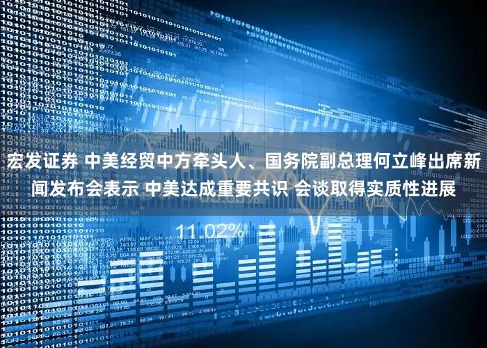宏发证券 中美经贸中方牵头人、国务院副总理何立峰出席新闻发布会表示 中美达成重要共识 会谈取得实质性进展
