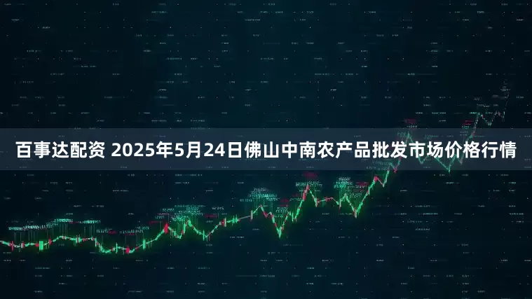 百事达配资 2025年5月24日佛山中南农产品批发市场价格行情