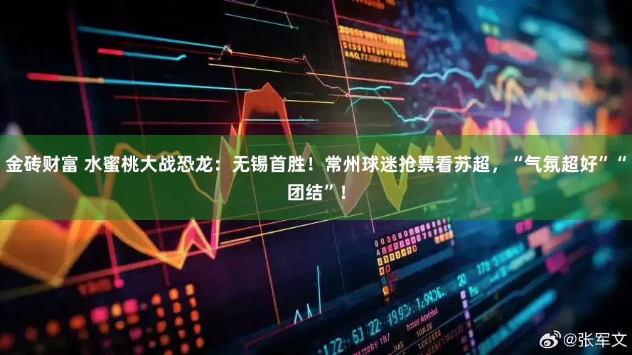 金砖财富 水蜜桃大战恐龙：无锡首胜！常州球迷抢票看苏超，“气氛超好”“团结”！
