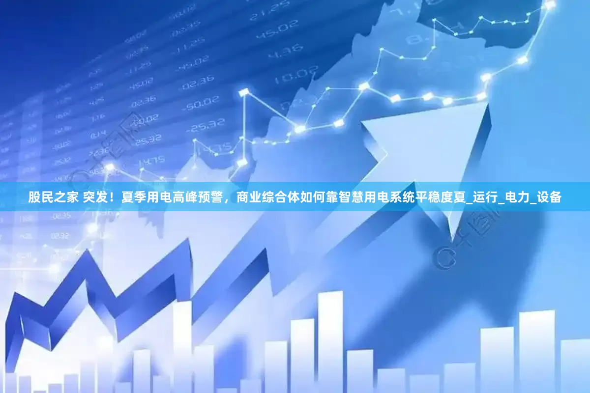 股民之家 突发！夏季用电高峰预警，商业综合体如何靠智慧用电系统平稳度夏_运行_电力_设备