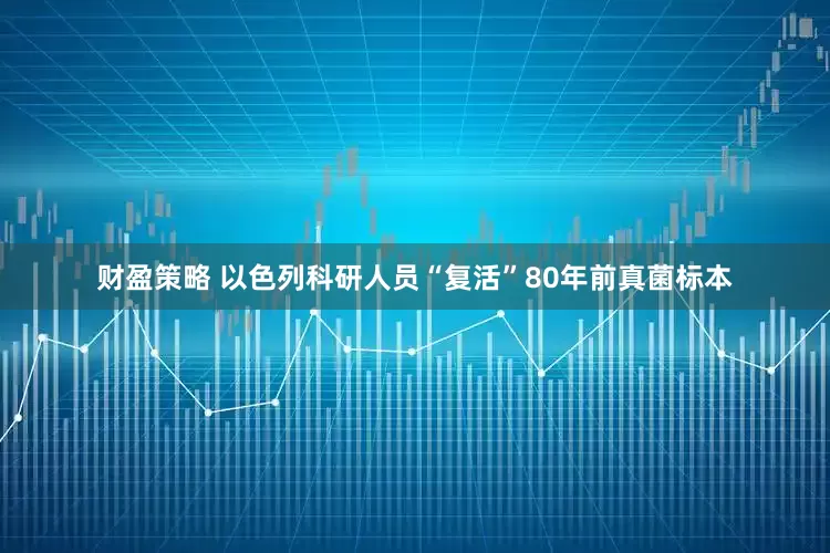 财盈策略 以色列科研人员“复活”80年前真菌标本
