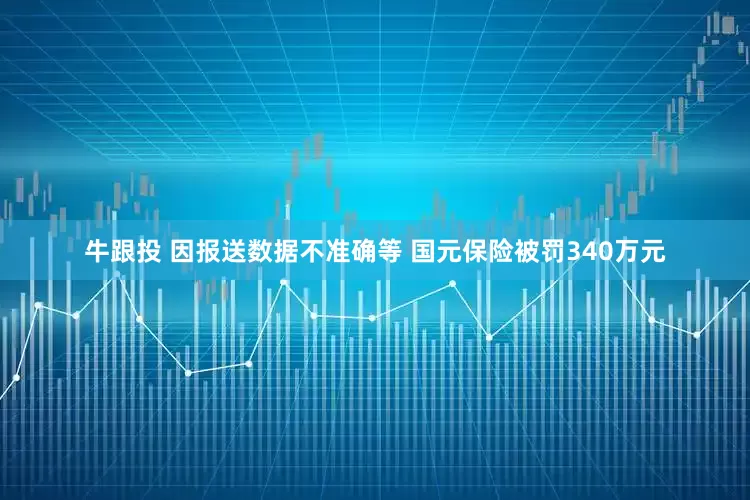 牛跟投 因报送数据不准确等 国元保险被罚340万元