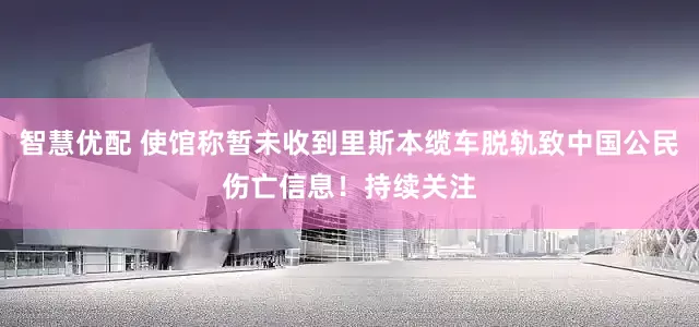 智慧优配 使馆称暂未收到里斯本缆车脱轨致中国公民伤亡信息！持续关注