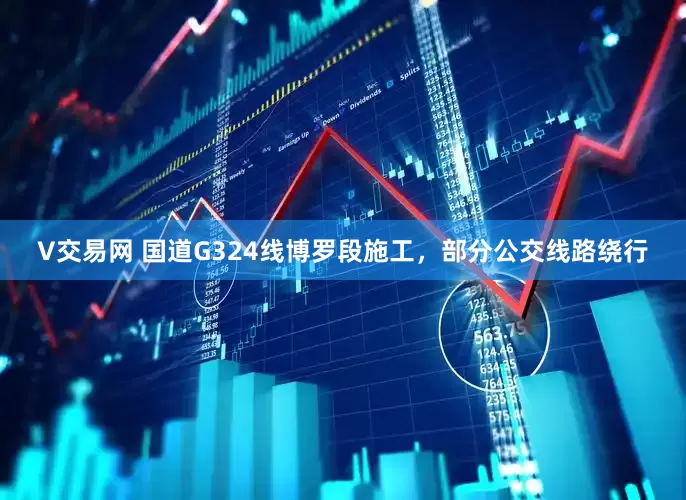 V交易网 国道G324线博罗段施工，部分公交线路绕行