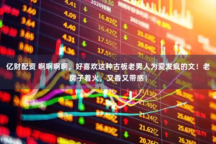 亿财配资 啊啊啊啊，好喜欢这种古板老男人为爱发疯的文！老房子着火，又香又带感！