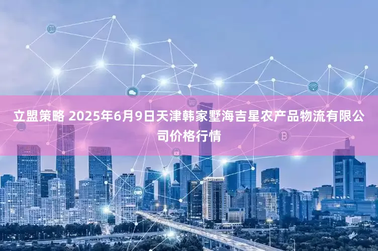 立盟策略 2025年6月9日天津韩家墅海吉星农产品物流有限公司价格行情