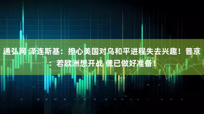 通弘网 泽连斯基:担心美国对乌和平进程失去兴趣!普京:若欧洲想开战 俄已做好准备!