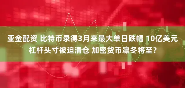 亚金配资 比特币录得3月来最大单日跌幅 10亿美元杠杆头寸被迫清仓 加密货币凛冬将至?