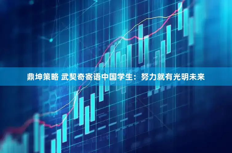 鼎坤策略 武契奇寄语中国学生：努力就有光明未来
