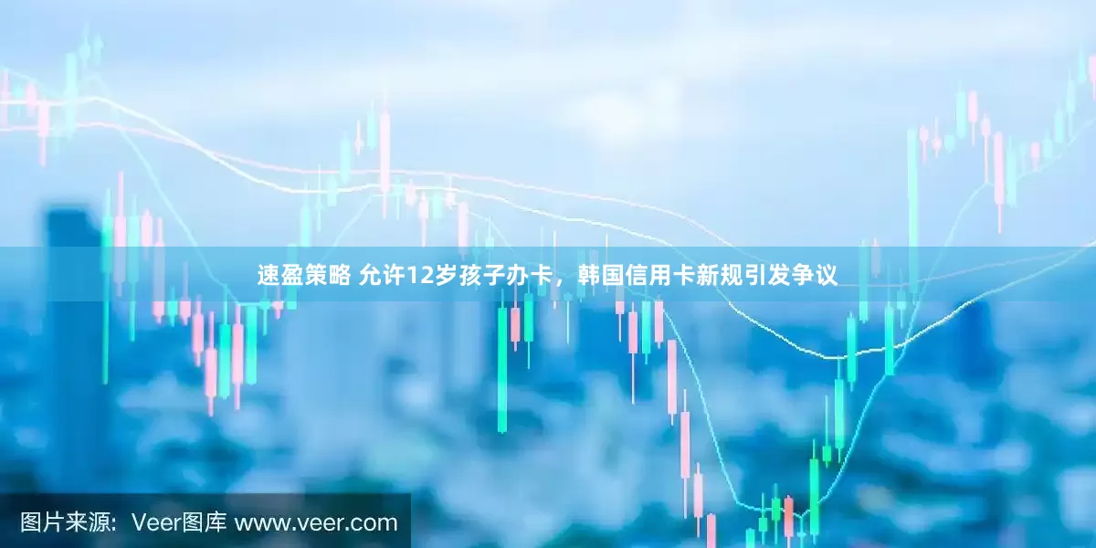 速盈策略 允许12岁孩子办卡，韩国信用卡新规引发争议