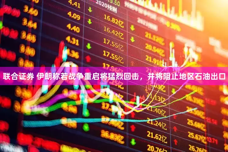 联合证券 伊朗称若战争重启将猛烈回击，并将阻止地区石油出口