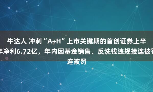 牛达人 冲刺“A+H”上市关键期的首创证券上半年净利6.72亿，年内因基金销售、反洗钱违规接连被罚