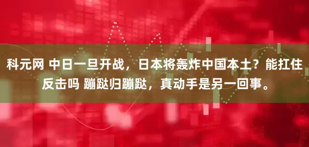 科元网 中日一旦开战，日本将轰炸中国本土？能扛住反击吗 蹦跶归蹦跶，真动手是另一回事。