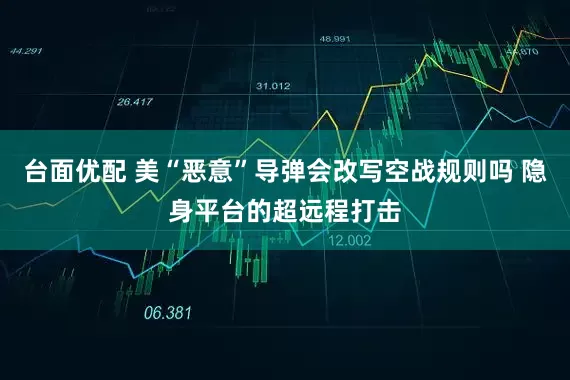 台面优配 美“恶意”导弹会改写空战规则吗 隐身平台的超远程打击